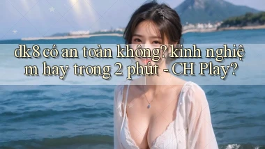 dk8 có an toàn không kinh nghiệm hay trong 2 phút   CH Play