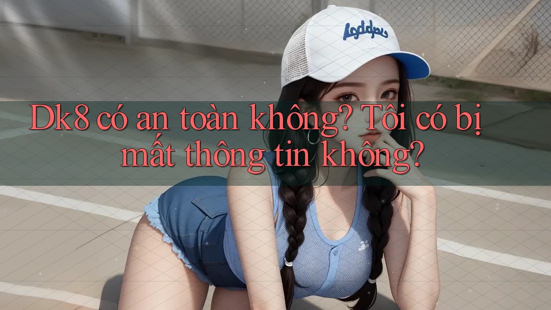 Dk8 có an toàn không? Tôi có bị mất thông tin không? Dk8 có an toàn không? Tôi có bị mất thông tin không?