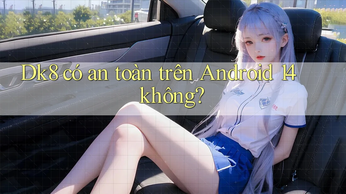 Dk8 có an toàn trên Android 14 không? Dk8 có an toàn trên Android 14 không?