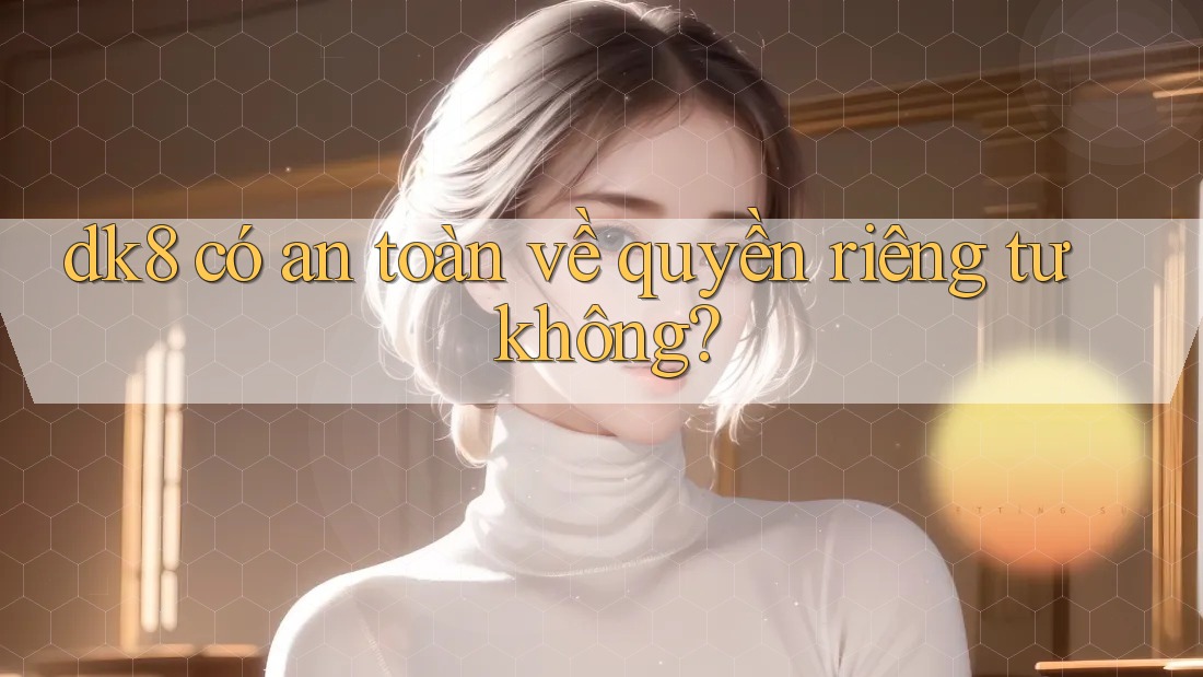 dk8 có an toàn về quyền riêng tư không? dk8 có an toàn về quyền riêng tư không?