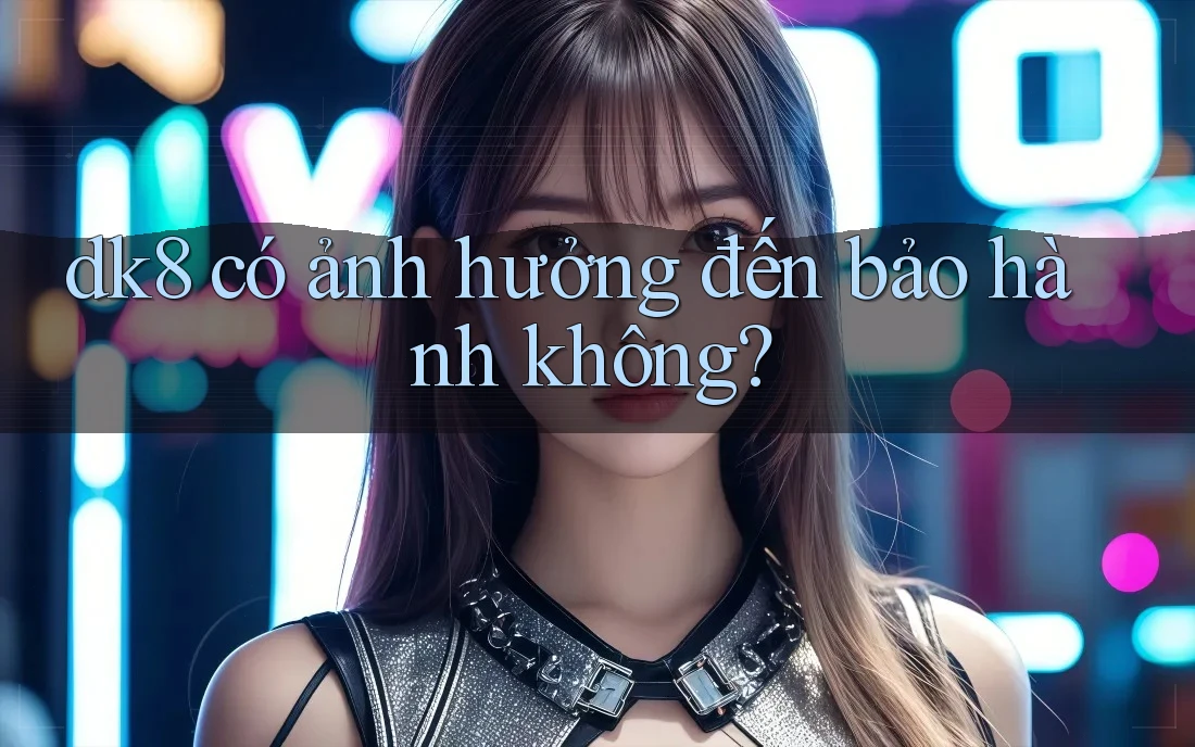 dk8 có ảnh hưởng đến bảo hành không? dk8 có ảnh hưởng đến bảo hành không?