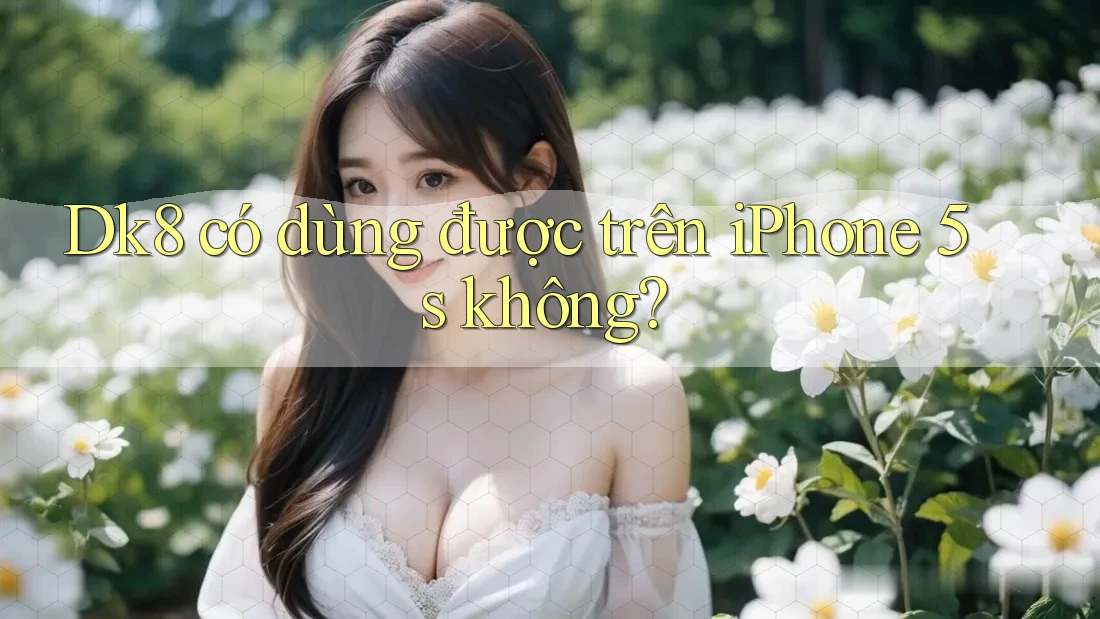 Dk8 có dùng được trên iPhone 5s không? Dk8 có dùng được trên iPhone 5s không?
