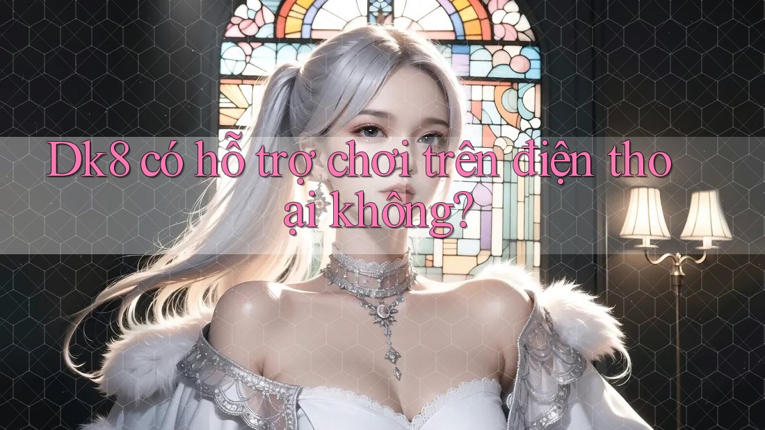 dk8 có hỗ trợ chơi trên điện thoại không? dk8 có hỗ trợ chơi trên điện thoại không?