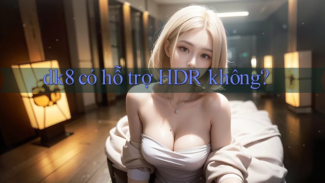 dk8 có hỗ trợ HDR không? dk8 có hỗ trợ HDR không?
