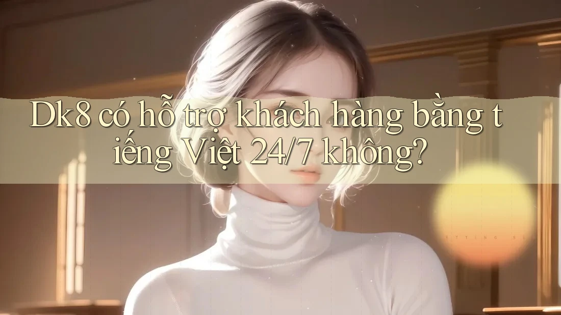 Dk8 có hỗ trợ khách hàng bằng tiếng Việt 24/7 không? Dk8 có hỗ trợ khách hàng bằng tiếng Việt 24/7 không?