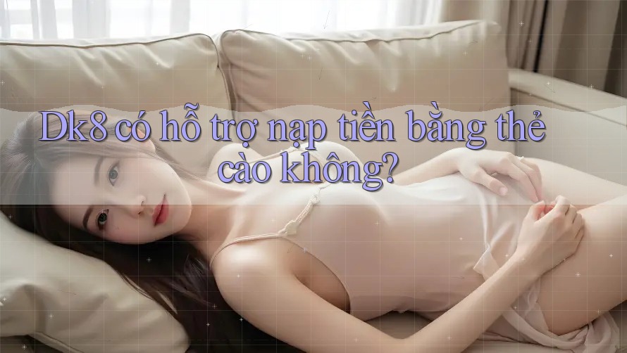 Dk8 có hỗ trợ nạp tiền bằng thẻ cào không? Dk8 có hỗ trợ nạp tiền bằng thẻ cào không?