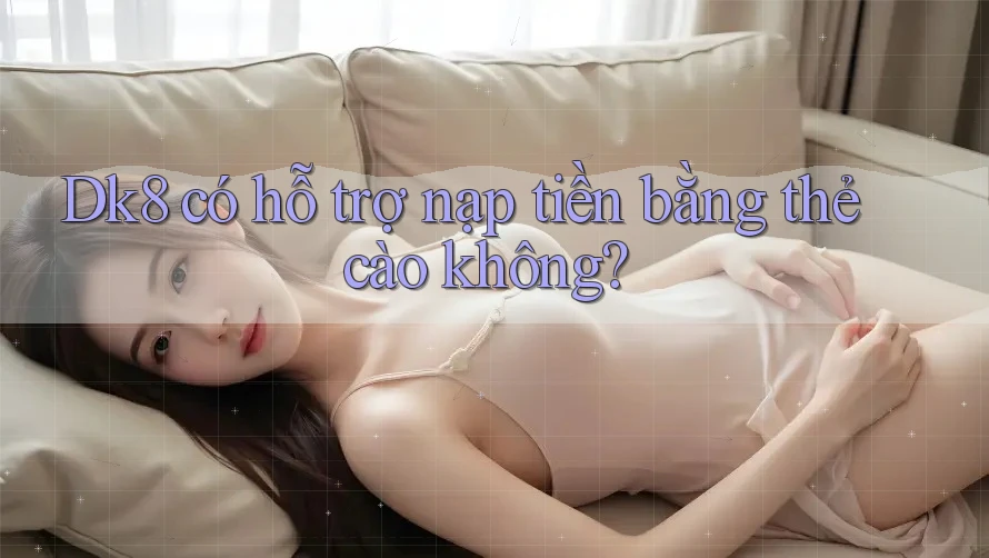 Dk8 có hỗ trợ nạp tiền bằng thẻ cào không? Dk8 có hỗ trợ nạp tiền bằng thẻ cào không?