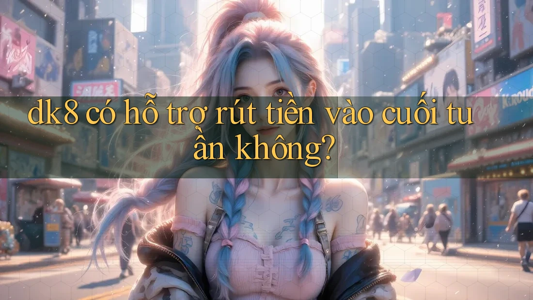 dk8 có hỗ trợ rút tiền vào cuối tuần không? dk8 có hỗ trợ rút tiền vào cuối tuần không?