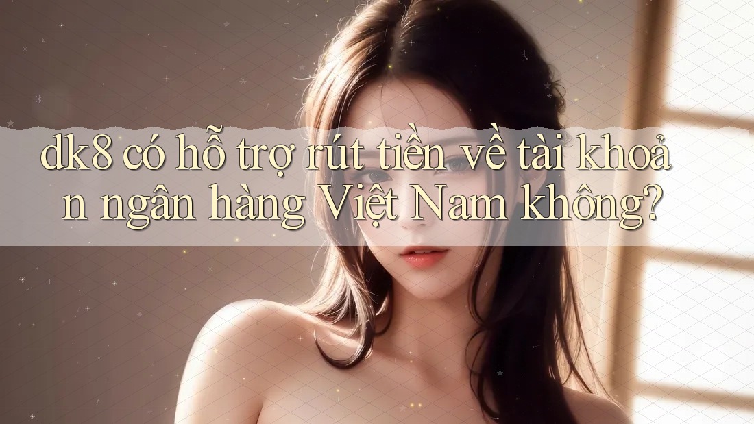 dk8 có hỗ trợ rút tiền về tài khoản ngân hàng Việt Nam không? dk8 có hỗ trợ rút tiền về tài khoản ngân hàng Việt Nam không?