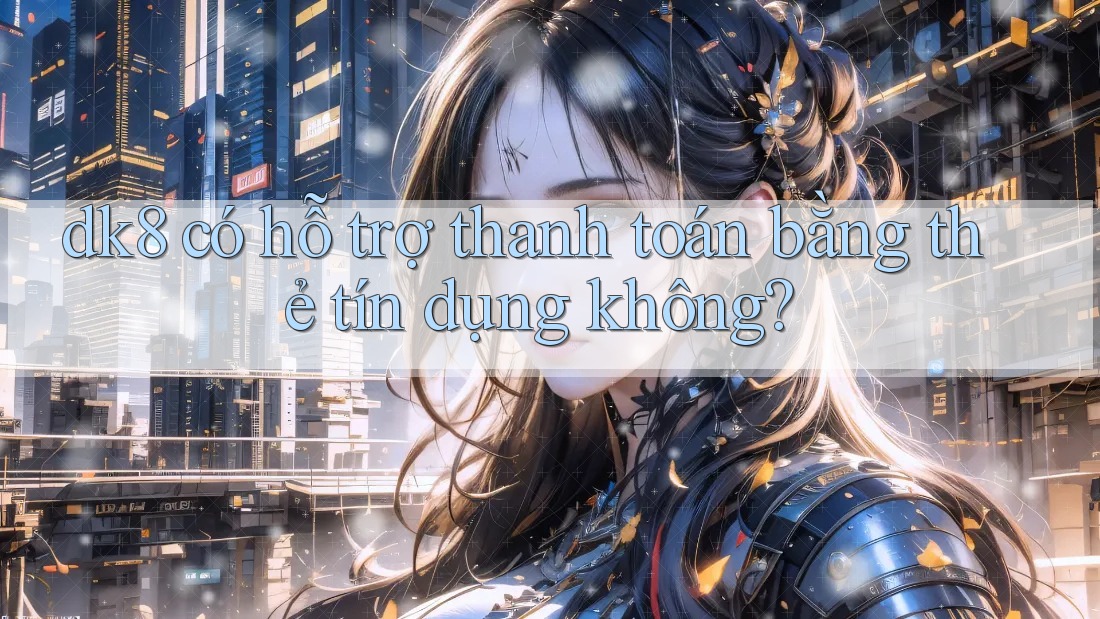 dk8 có hỗ trợ thanh toán bằng thẻ tín dụng không? dk8 có hỗ trợ thanh toán bằng thẻ tín dụng không?