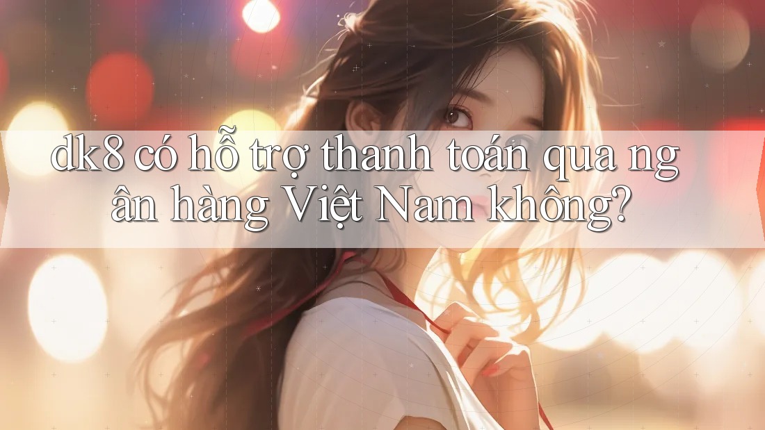 dk8 có hỗ trợ thanh toán qua ngân hàng Việt Nam không? dk8 có hỗ trợ thanh toán qua ngân hàng Việt Nam không?