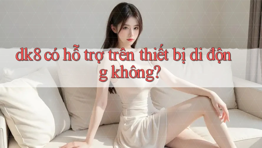 dk8 có hỗ trợ trên thiết bị di động không? dk8 có hỗ trợ trên thiết bị di động không?