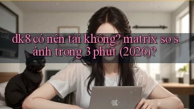 dk8 có nên tải không matrix so sánh trong 3 phút (2026)