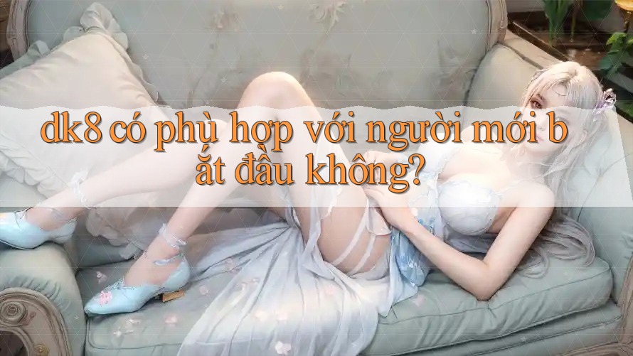 dk8 có phù hợp với người mới bắt đầu không?