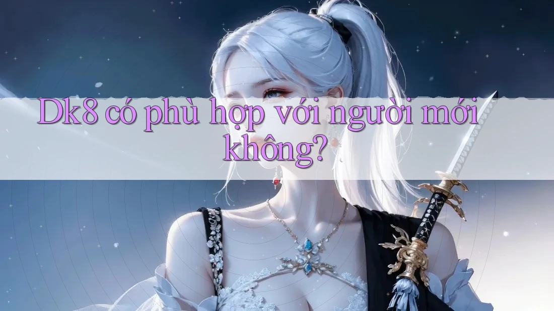 Dk8 có phù hợp với người mới không? Dk8 có phù hợp với người mới không?