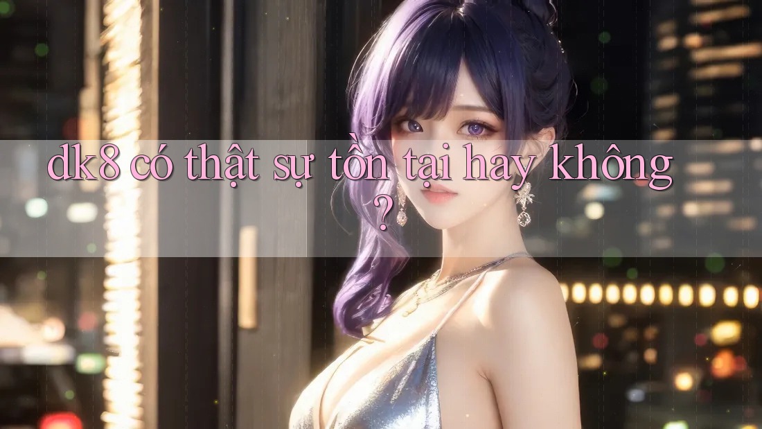 dk8 có thật sự tồn tại hay không? dk8 có thật sự tồn tại hay không?