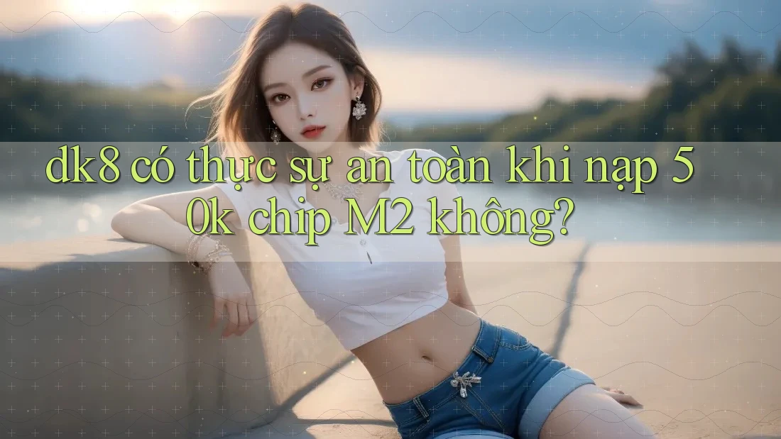dk8 có thực sự an toàn khi nạp 50k chip M2 không?