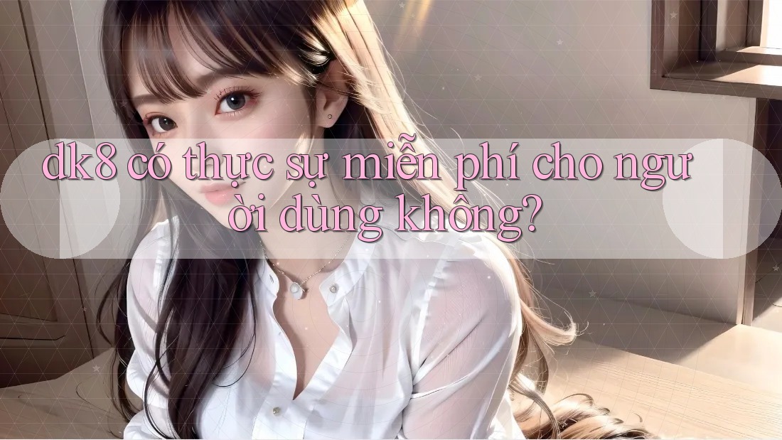dk8 có thực sự miễn phí cho người dùng không? dk8 có thực sự miễn phí cho người dùng không?