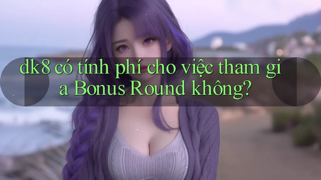 dk8 có tính phí cho việc tham gia Bonus Round không? dk8 có tính phí cho việc tham gia Bonus Round không?