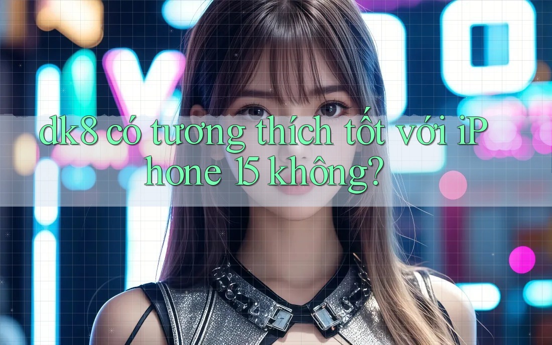 dk8 có tương thích tốt với iPhone 15 không? dk8 có tương thích tốt với iPhone 15 không?