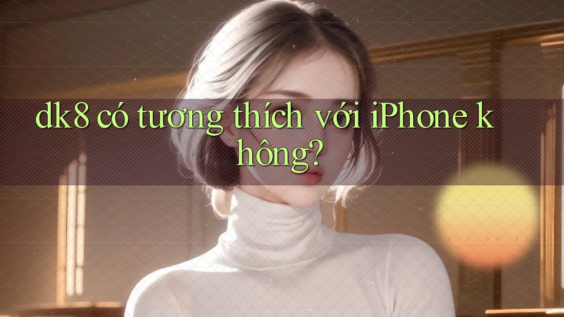 dk8 có tương thích với iPhone không? dk8 có tương thích với iPhone không?