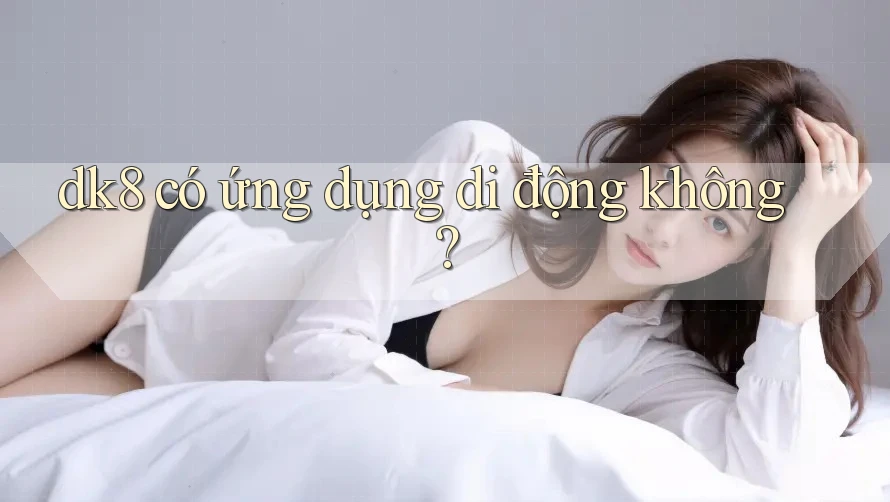 dk8 có ứng dụng di động không? dk8 có ứng dụng di động không?