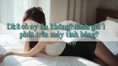 Dk8 có uy tín không đánh giá 1 phút trên máy tính bảng