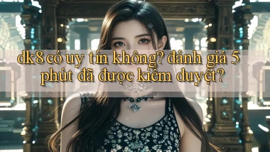 dk8 có uy tín không đánh giá 5 phút đã được kiểm duyệt