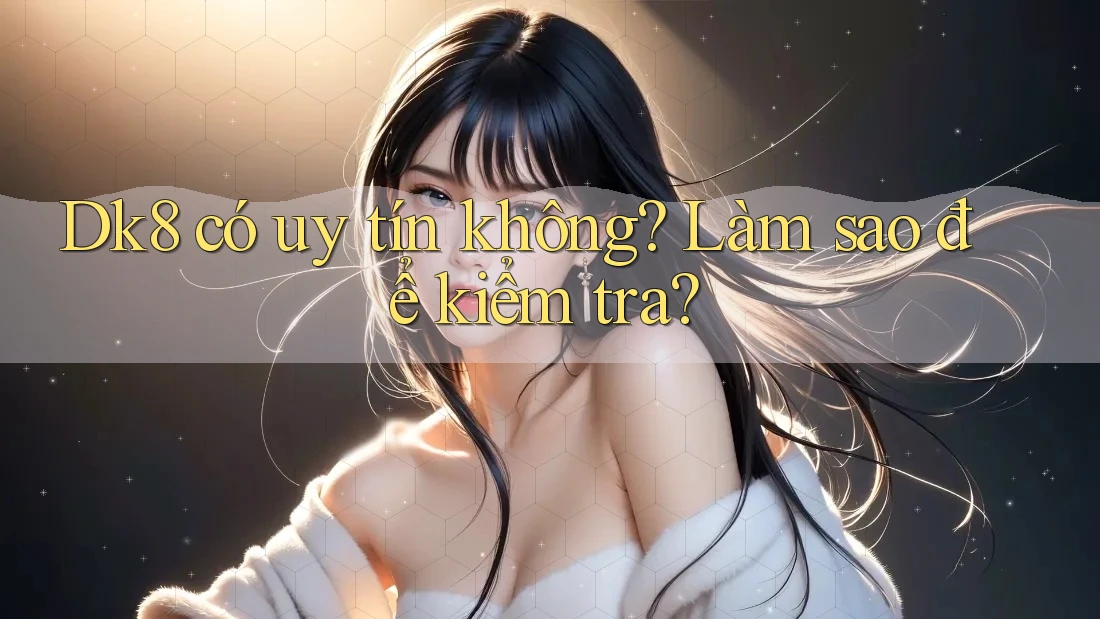 dk8 có uy tín không? Làm sao để kiểm tra?