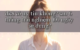 dk8 có uy tín không sau 6 tháng trải nghiệm 100 ngày sử dụng