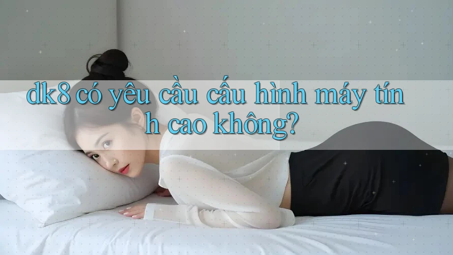 dk8 có yêu cầu cấu hình máy tính cao không?