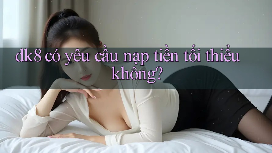 dk8 có yêu cầu nạp tiền tối thiểu không? dk8 có yêu cầu nạp tiền tối thiểu không?