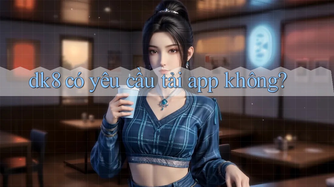 dk8 có yêu cầu tải app không? dk8 có yêu cầu tải app không?
