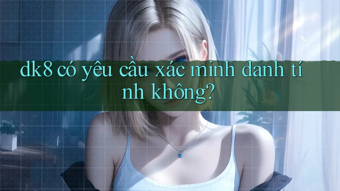 dk8 có yêu cầu xác minh danh tính không? dk8 có yêu cầu xác minh danh tính không?