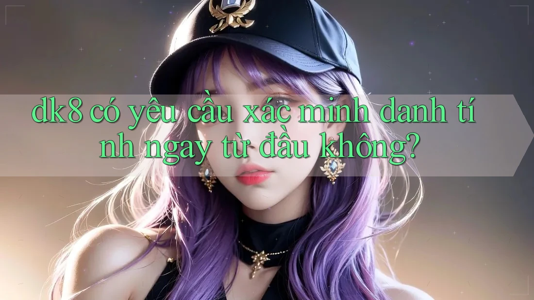 dk8 có yêu cầu xác minh danh tính ngay từ đầu không? dk8 có yêu cầu xác minh danh tính ngay từ đầu không?