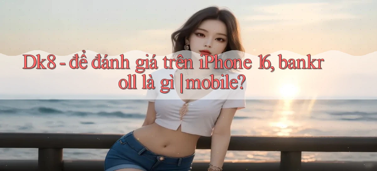 Dk8   để đánh giá trên iPhone 16, bankroll là gì mobile