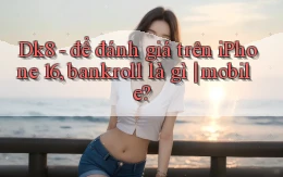 Dk8   để đánh giá trên iPhone 16, bankroll là gì mobile