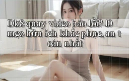 Dk8 quay video báo lỗi 10 mẹo hữu ích khắc phục, an toàn nhất