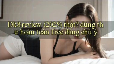 Dk8 review (2025) thật dùng thử hoàn toàn free đáng chú ý
