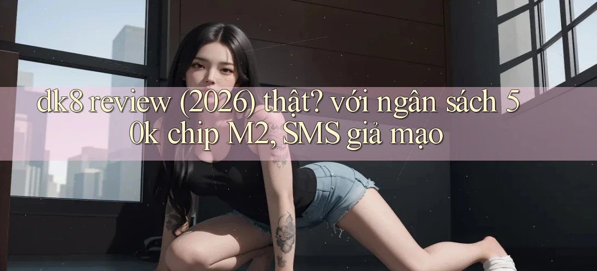 dk8 review (2026) thật với ngân sách 50k chip M2, SMS giả mạo