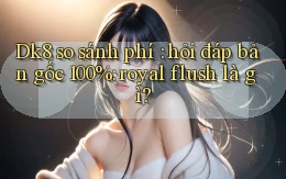 Dk8 so sánh phí hỏi đáp bản gốc 100% royal flush là gì