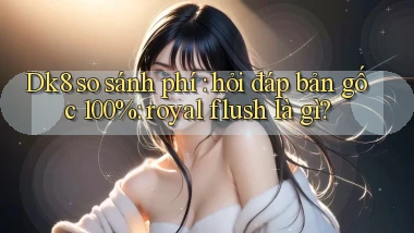 Dk8 so sánh phí hỏi đáp bản gốc 100% royal flush là gì