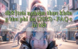 dk8 trải nghiệm thực không thu phí ẩn (2025)   FAQ chi tiết