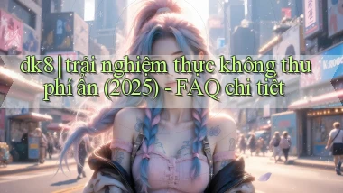 dk8 trải nghiệm thực không thu phí ẩn (2025)   FAQ chi tiết