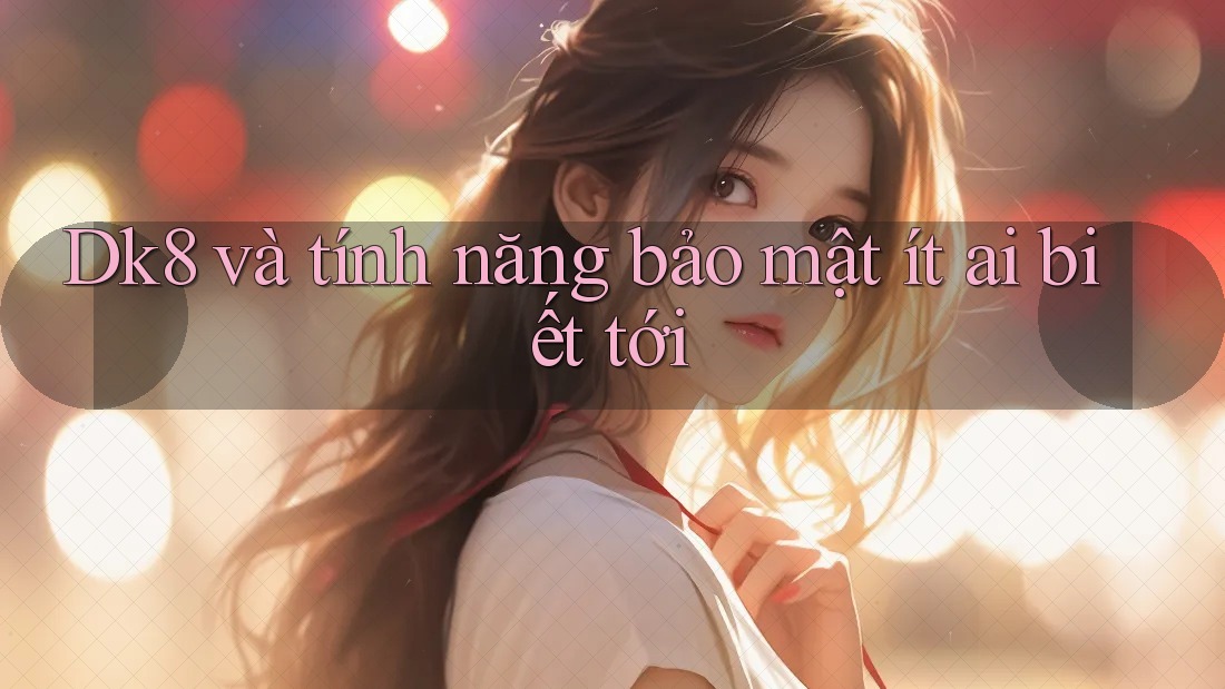 Dk8 và tính năng bảo mật ít ai biết tới