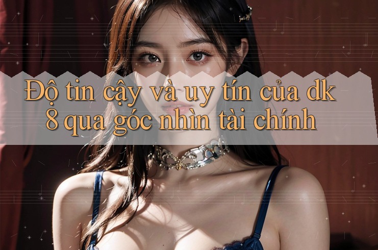 Độ tin cậy và uy tín của dk8 qua góc nhìn tài chính