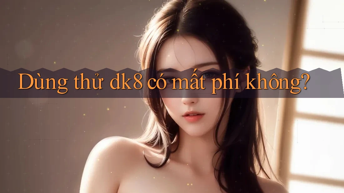 Dùng thử dk8 có mất phí không? Dùng thử dk8 có mất phí không?