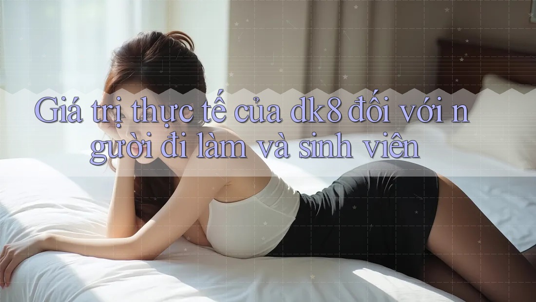 Giá trị thực tế của dk8 đối với người đi làm và sinh viên Giá trị thực tế của dk8 đối với người đi làm và sinh viên