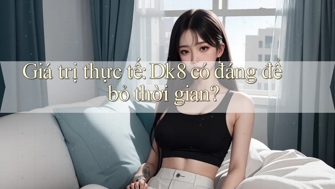 Giá trị thực tế: Dk8 có đáng để bỏ thời gian? Giá trị thực tế: Dk8 có đáng để bỏ thời gian?