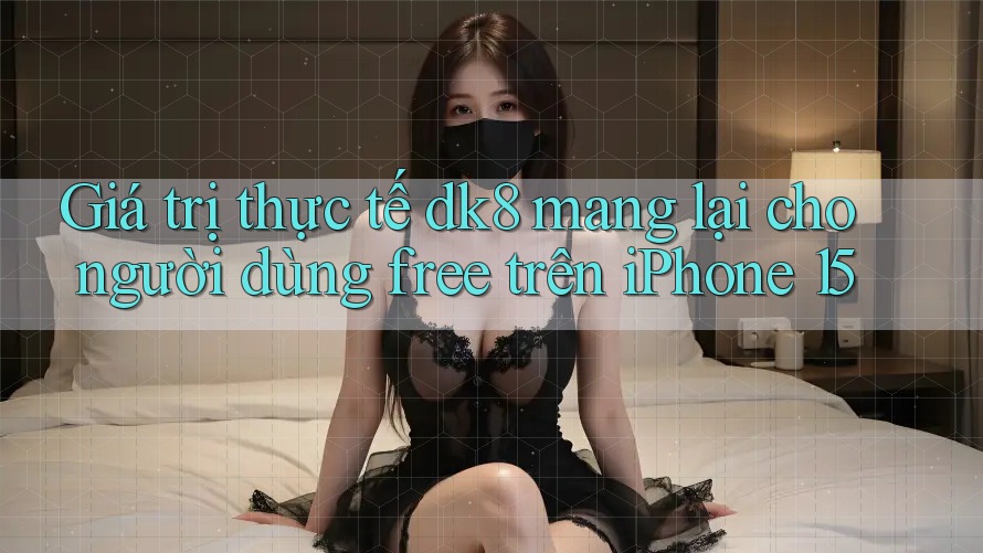Giá trị thực tế dk8 mang lại cho người dùng free trên iPhone 15 Giá trị thực tế dk8 mang lại cho người dùng free trên iPhone 15